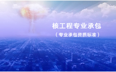 核工程專(zhuān)業(yè)承包資質(zhì)標(biāo)準(zhǔn)