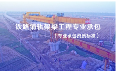 鐵路鋪軌架梁工程專業(yè)承包資質標準